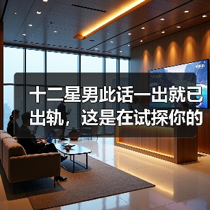 十二星男此话一出就已出轨，这是在试探你的态度！（图2）