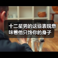 十二星男的这些表现意味着他只馋你的身子(图3) 十二星男的这些表现意味着他只馋你的身子(图3)