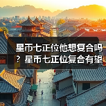 星币七正位他想复合吗?星币七正位复合有望吗?(图4) 星币七正位他想复合吗?星币七正位复合有望吗?(图4)