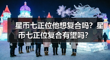 星币七正位他想复合吗?星币七正位复合有望吗?(图3) 星币七正位他想复合吗?星币七正位复合有望吗?(图3)
