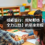 砥砺前行:揭秘那些【全力以赴】的星座劳模(图4) 砥砺前行:揭秘那些【全力以赴】的星座劳模(图4)