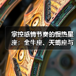 金牛天蝎摩羯：慢热型爱情的三大星座秘密
