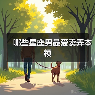 哪些星座男最爱卖弄本领(图4) 哪些星座男最爱卖弄本领(图4)