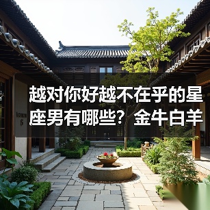 越对你好越不在乎的星座男有哪些?金牛白羊等5个真相揭秘(图4) 越对你好越不在乎的星座男有哪些?金牛白羊等5个真相揭秘(图4)