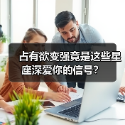 占有欲变强竟是这些星座深爱你的信号?(图1) 占有欲变强竟是这些星座深爱你的信号?(图1)