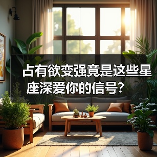 占有欲变强竟是这些星座深爱你的信号?(图2) 占有欲变强竟是这些星座深爱你的信号?(图2)