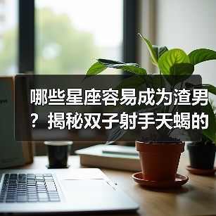 哪些星座容易成为渣男？揭秘双子射手天蝎的真相（图4）