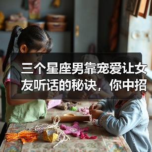 三个星座男靠宠爱让女友听话的秘诀，你中招了吗？（图1）