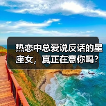 热恋中总爱说反话的星座女，真正在意你吗？（图2）