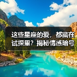 这些星座的爱，都藏在试探里？揭秘情感暗号（图1）