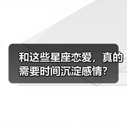 和这些星座恋爱，真的需要时间沉淀感情？（图1）