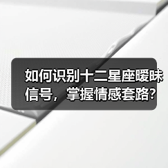 如何识别十二星座暧昧信号，掌握情感套路？（图4）