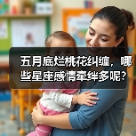五月底烂桃花纠缠,哪些星座感情牵绊多呢?(图4) 五月底烂桃花纠缠,哪些星座感情牵绊多呢?(图4)
