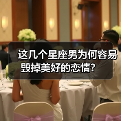 这几个星座男为何容易毁掉美好的恋情?(图4) 这几个星座男为何容易毁掉美好的恋情?(图4)