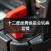 十二星座男谁最会玩弄爱情？真相盘点分析-辰飞雨慧纳知运