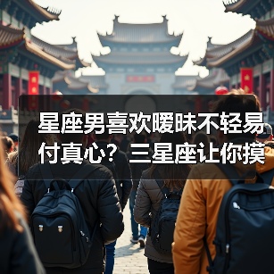 星座男喜欢暧昧不轻易付真心？三星座让你摸不着头脑（图1）