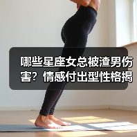 为什么这些星座女生总遇渣男？性格决定爱情走向-辰飞雨慧纳知运