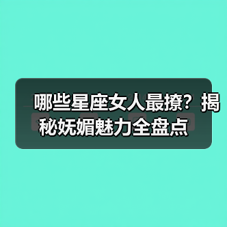 哪些星座女人最撩?揭秘妩媚魅力全盘点(图4) 哪些星座女人最撩?揭秘妩媚魅力全盘点(图4)