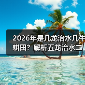2026年是几龙治水几牛耕田?解析五龙治水二牛耕田寓意(图2) 2026年是几龙治水几牛耕田?解析五龙治水二牛耕田寓意(图2)