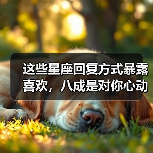这些星座回复方式暴露喜欢,八成是对你心动了!(图2) 这些星座回复方式暴露喜欢,八成是对你心动了!(图2)