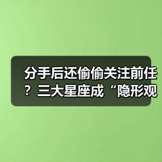 分手后还偷偷关注前任?三大星座成“隐形观察者(图3) 分手后还偷偷关注前任?三大星座成“隐形观察者(图3)