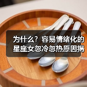 为什么?容易情绪化的星座女忽冷忽热原因揭秘(图3) 为什么?容易情绪化的星座女忽冷忽热原因揭秘(图3)