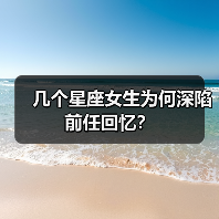 几个星座女生为何深陷前任回忆?(图2) 几个星座女生为何深陷前任回忆?(图2)