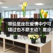 哪些星座在爱情中宁可错过也不愿主动?星座解析(图2) 哪些星座在爱情中宁可错过也不愿主动?星座解析(图2)