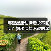 哪些星座动情后永不回头？揭秘深情不改的星象密码（图1）