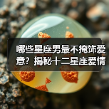 哪些星座男最不掩饰爱意？揭秘十二星座爱情爆发时刻（图3）