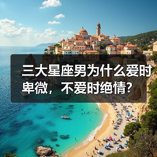 三大星座男为什么爱时卑微，不爱时绝情？（图3）