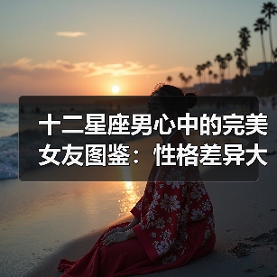 十二星座男心中的完美女友图鉴：性格差异大揭秘（图4）