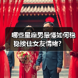 哪些星座男最懂如何稳稳接住女友情绪?(图3) 哪些星座男最懂如何稳稳接住女友情绪?(图3)