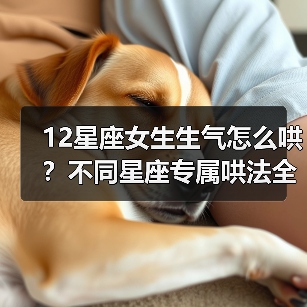 12星座女生生气怎么哄？不同星座专属哄法全解析（图2）