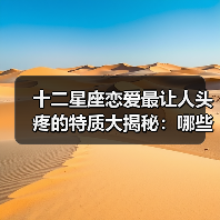 十二星座恋爱最让人头疼的特质大揭秘:哪些缺点让另一半难以忍受?(图4) 十二星座恋爱最让人头疼的特质大揭秘:哪些缺点让另一半难以忍受?(图4)
