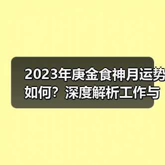 2023年庚金食神月运势如何?深度解析工作与感情变化(图1) 2023年庚金食神月运势如何?深度解析工作与感情变化(图1)