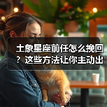 土象星座前任怎么挽回?这些方法让你主动出击(图3) 土象星座前任怎么挽回?这些方法让你主动出击(图3)