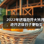 2022年结婚避开大煞月,避开这些日子更稳妥?(图4) 2022年结婚避开大煞月,避开这些日子更稳妥?(图4)