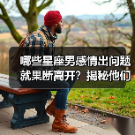 哪些星座男感情出问题就果断离开?揭秘他们的责任缺失(图3) 哪些星座男感情出问题就果断离开?揭秘他们的责任缺失(图3)
