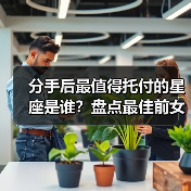 分手后最值得托付的星座是谁？盘点最佳前女友排行榜（图1）