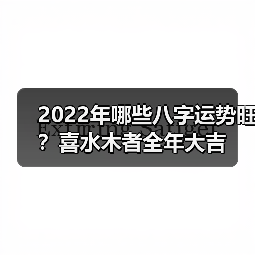 2022年哪些八字运势旺?喜水木者全年大吉(图2) 2022年哪些八字运势旺?喜水木者全年大吉(图2)