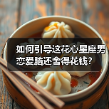 如何引导这花心星座男恋爱脑还舍得花钱？（图3）