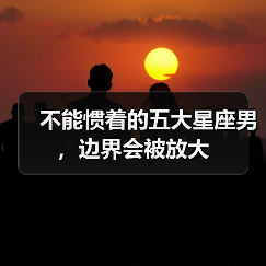 不能惯着的五大星座男,边界会被放大(图3) 不能惯着的五大星座男,边界会被放大(图3)