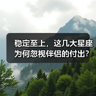稳定至上,这几大星座为何忽视伴侣的付出?(图1) 稳定至上,这几大星座为何忽视伴侣的付出?(图1)
