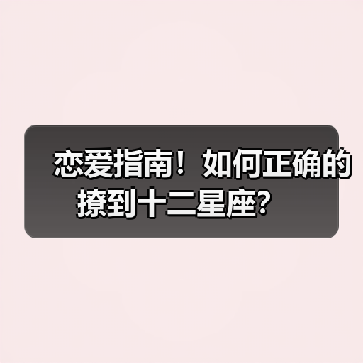 恋爱指南！如何正确的撩到十二星座？（图2）