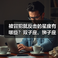 被冒犯就反击的星座有哪些?双子座、狮子座等当场反击(图4) 被冒犯就反击的星座有哪些?双子座、狮子座等当场反击(图4)