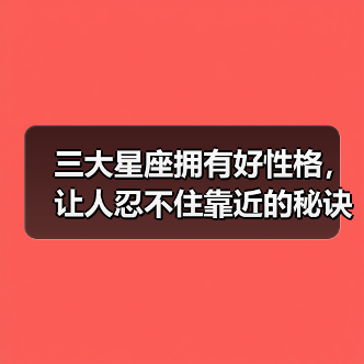 三大星座拥有好性格，让人忍不住靠近的秘诀！