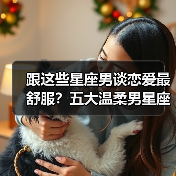 跟这些星座男谈恋爱最舒服？五大温柔男星座盘点
