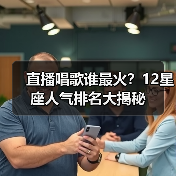 直播唱歌谁最火？12星座人气排名大揭秘