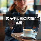 恋爱中最喜欢吃醋的星座男!(图4) 恋爱中最喜欢吃醋的星座男!(图4)